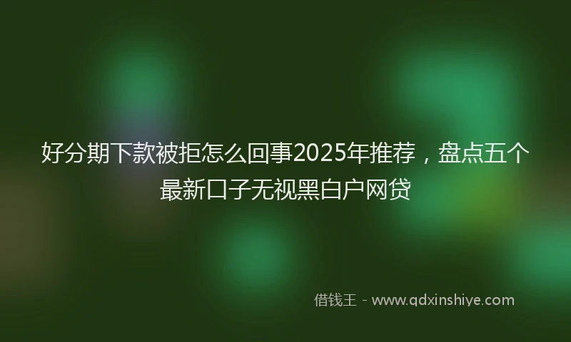 好分期下款被拒怎么回事2025年推荐，盘点五个最新口子无视黑白户网贷