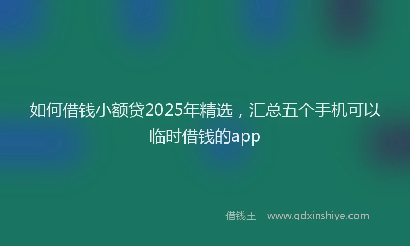 如何借钱小额贷2025年精选，汇总五个手机可以临时借钱的app