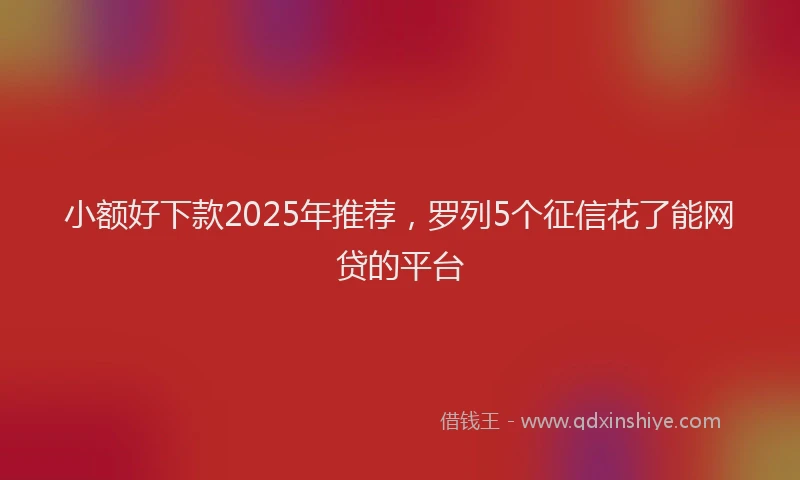 小额好下款2025年推荐，罗列5个征信花了能网贷的平台