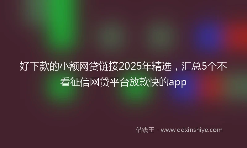 好下款的小额网贷链接2025年精选，汇总5个不看征信网贷平台放款快的app