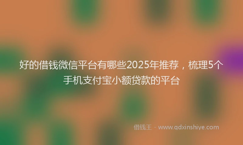 好的借钱微信平台有哪些2025年推荐，梳理5个手机支付宝小额贷款的平台