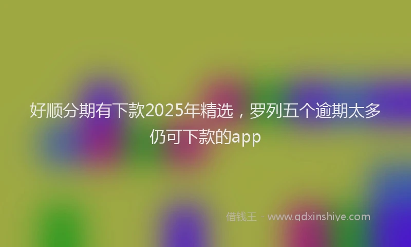 好顺分期有下款2025年精选，罗列五个逾期太多仍可下款的app