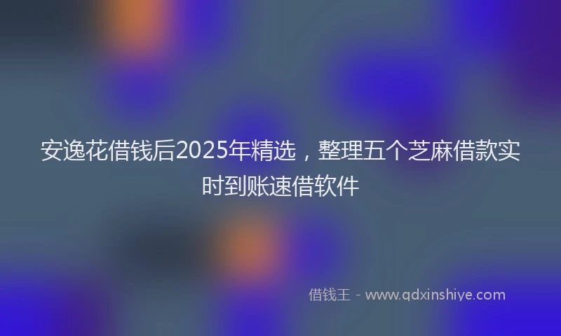 安逸花借钱后2025年精选，整理五个芝麻借款实时到账速借软件