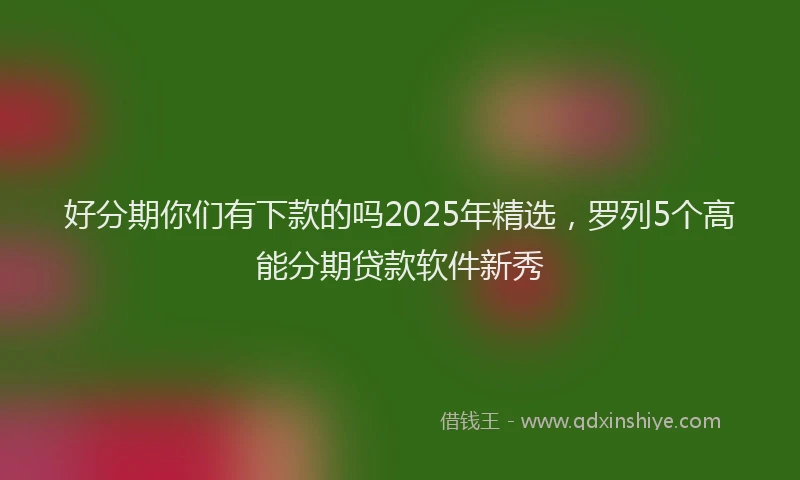 好分期你们有下款的吗2025年精选，罗列5个高能分期贷款软件新秀
