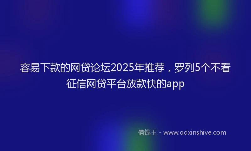 容易下款的网贷论坛2025年推荐，罗列5个不看征信网贷平台放款快的app