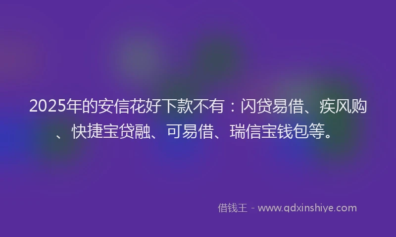 2025年的安信花好下款不有：闪贷易借、疾风购、快捷宝贷融、可易借、瑞信宝钱包等。