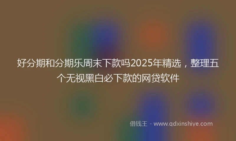 好分期和分期乐周末下款吗2025年精选，整理五个无视黑白必下款的网贷软件