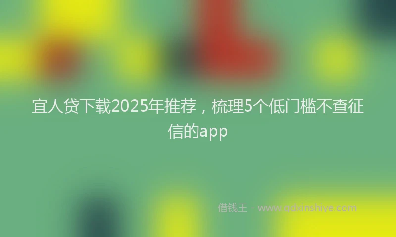 宜人贷下载2025年推荐，梳理5个低门槛不查征信的app