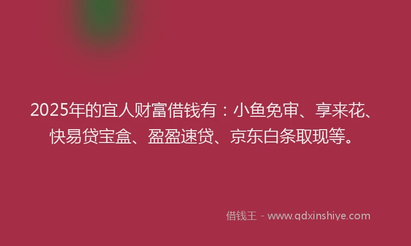 2025年的宜人财富借钱有：小鱼免审、享来花、快易贷宝盒、盈盈速贷、京东白条取现等。