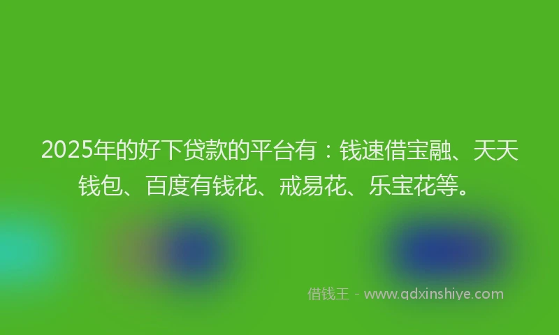 2025年的好下贷款的平台有：钱速借宝融、天天钱包、百度有钱花、戒易花、乐宝花等。