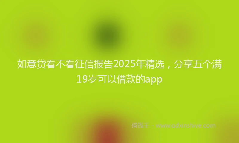 如意贷看不看征信报告2025年精选，分享五个满19岁可以借款的app