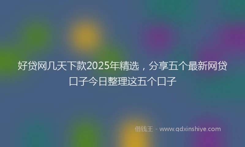 好贷网几天下款2025年精选，分享五个最新网贷口子今日整理这五个口子