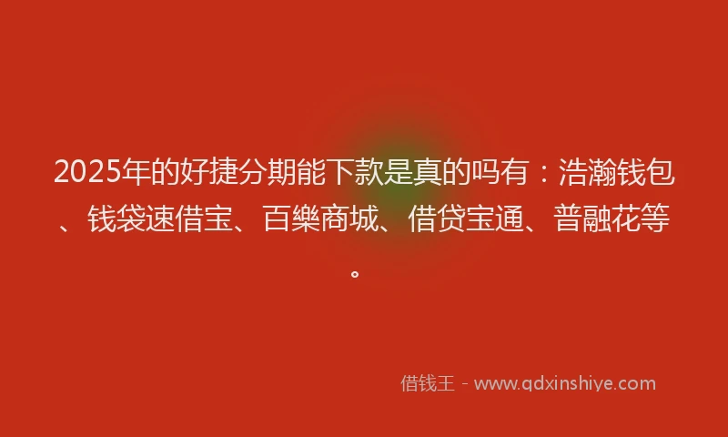 2025年的好捷分期能下款是真的吗有：浩瀚钱包、钱袋速借宝、百樂商城、借贷宝通、普融花等。