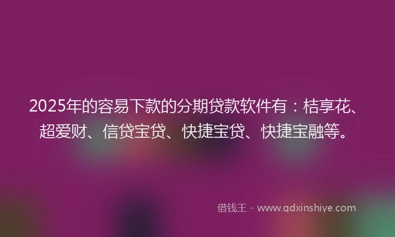 2025年的容易下款的分期贷款软件有:桔享花、超爱财、信贷宝贷、快捷宝贷、快捷宝融等。