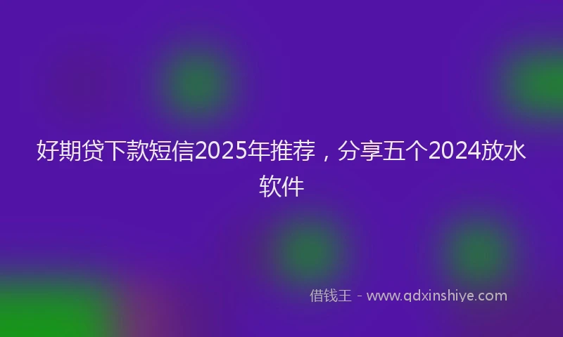 好期贷下款短信2025年推荐，分享五个2024放水软件