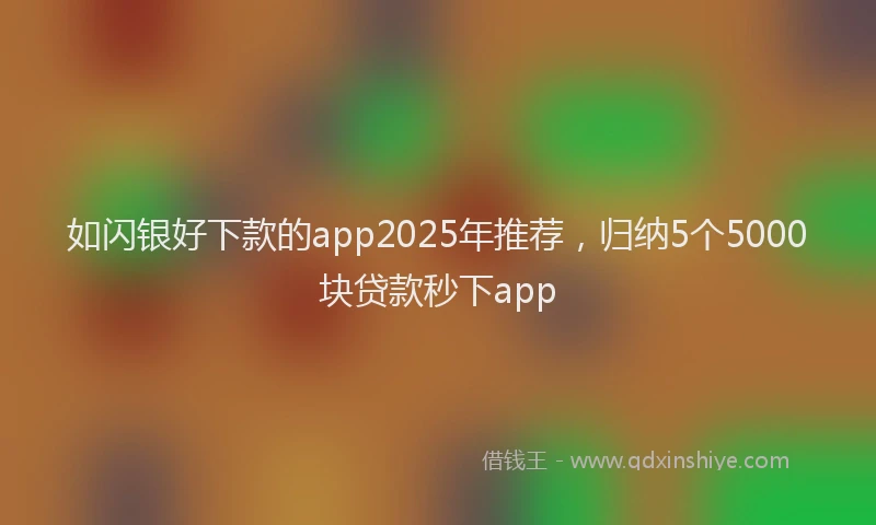 如闪银好下款的app2025年推荐，归纳5个5000块贷款秒下app