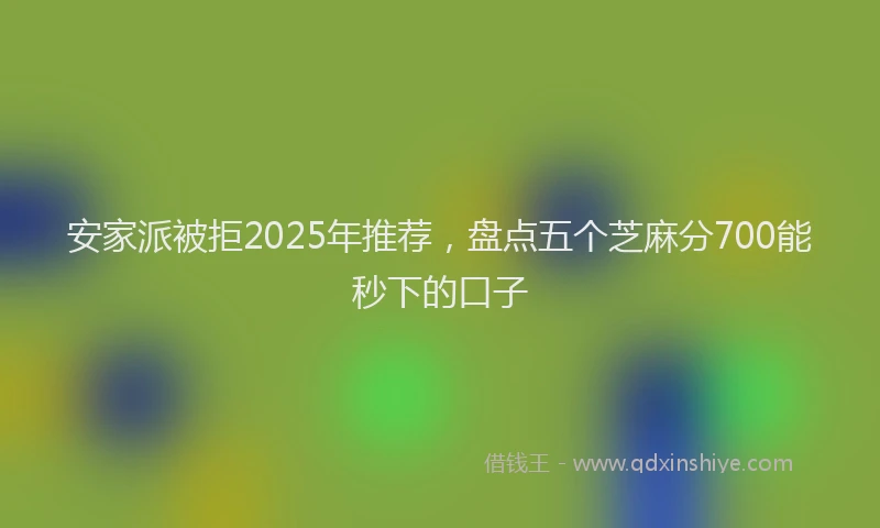 安家派被拒2025年推荐，盘点五个芝麻分700能秒下的口子