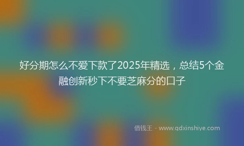 好分期怎么不爱下款了2025年精选，总结5个金融创新秒下不要芝麻分的口子