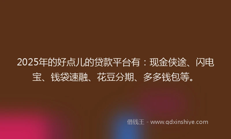 2025年的好点儿的贷款平台有：现金侠途、闪电宝、钱袋速融、花豆分期、多多钱包等。