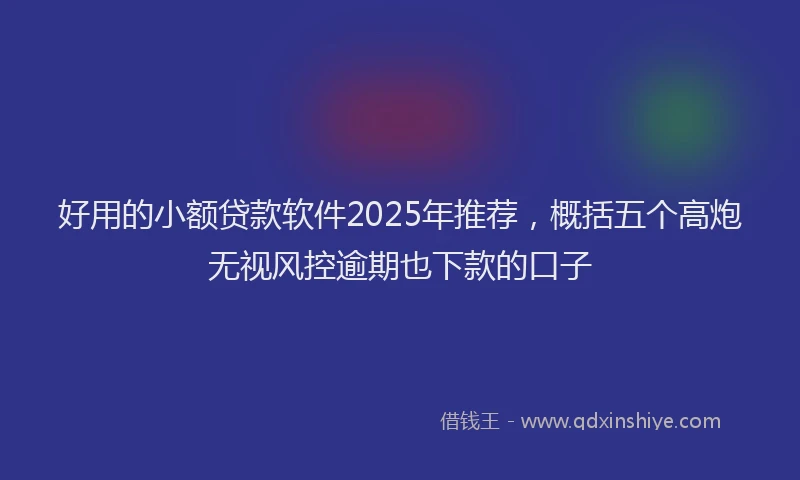 好用的小额贷款软件2025年推荐，概括五个高炮无视风控逾期也下款的口子