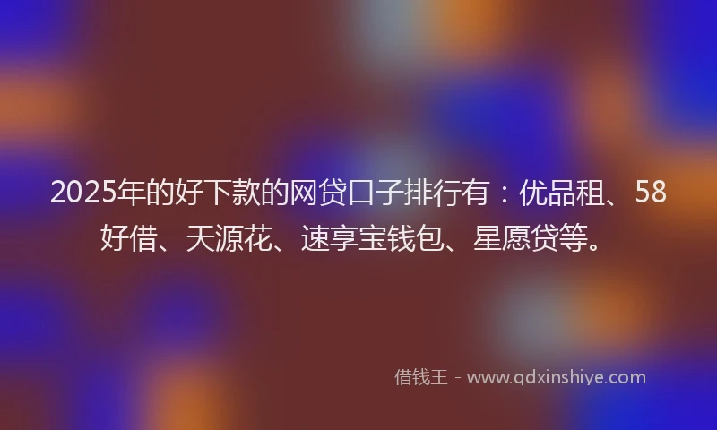 2025年的好下款的网贷口子排行有：优品租、58好借、天源花、速享宝钱包、星愿贷等。
