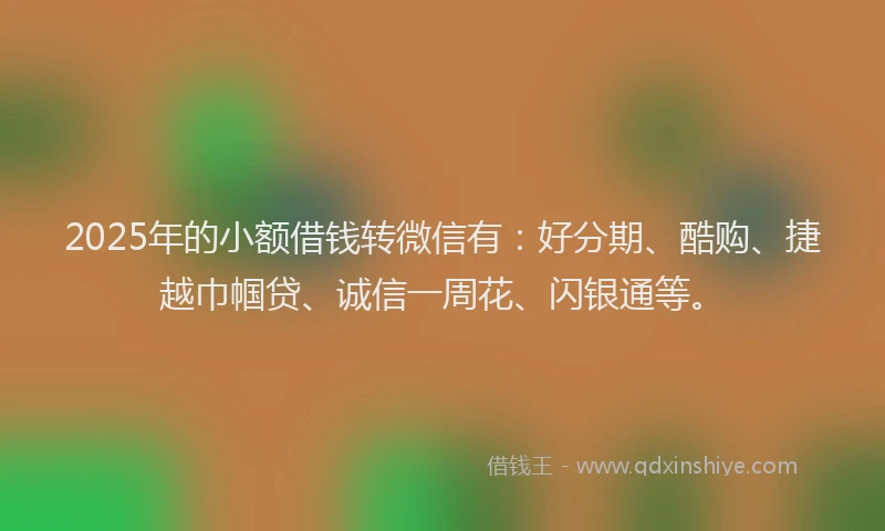 2025年的小额借钱转微信有：好分期、酷购、捷越巾帼贷、诚信一周花、闪银通等。