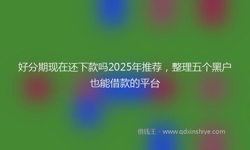 好分期现在还下款吗2025年推荐，整理五个黑户也能借款的平台