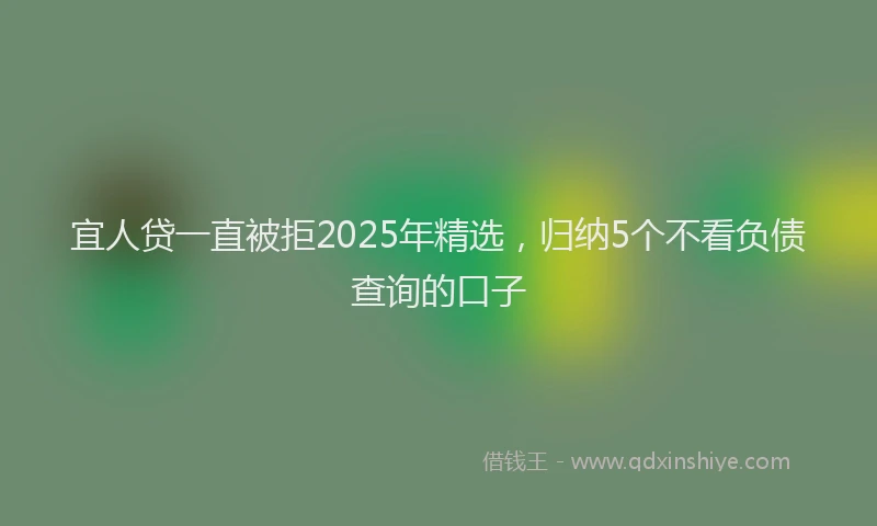 宜人贷一直被拒2025年精选，归纳5个不看负债查询的口子