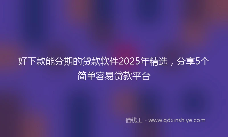 好下款能分期的贷款软件2025年精选，分享5个简单容易贷款平台