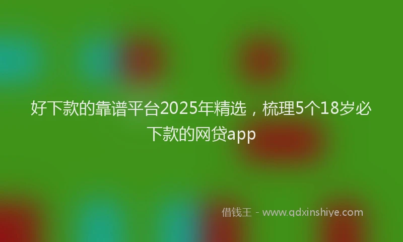 好下款的靠谱平台2025年精选，梳理5个18岁必下款的网贷app