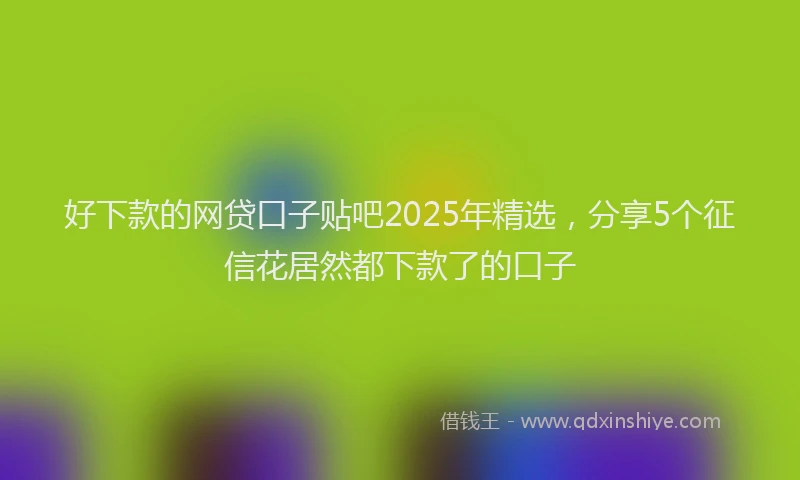 好下款的网贷口子贴吧2025年精选，分享5个征信花居然都下款了的口子