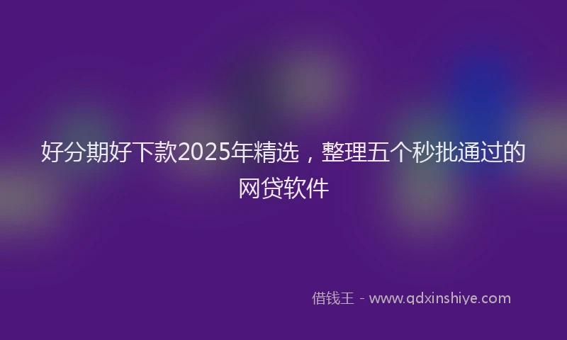 好分期好下款2025年精选，整理五个秒批通过的网贷软件