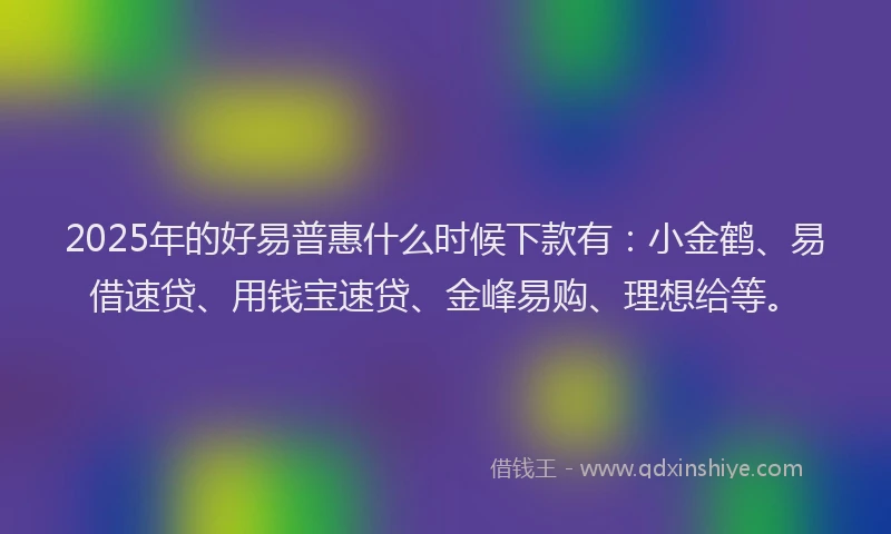 2025年的好易普惠什么时候下款有：小金鹤、易借速贷、用钱宝速贷、金峰易购、理想给等。