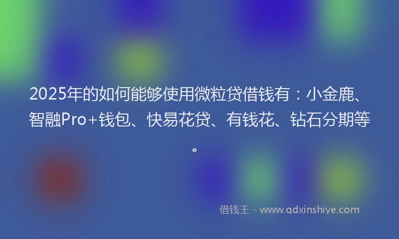 2025年的如何能够使用微粒贷借钱有：小金鹿、智融Pro+钱包、快易花贷、有钱花、钻石分期等。