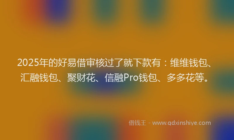 2025年的好易借审核过了就下款有：维维钱包、汇融钱包、聚财花、信融Pro钱包、多多花等。
