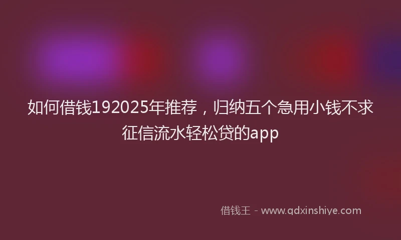 如何借钱192025年推荐，归纳五个急用小钱不求征信流水轻松贷的app