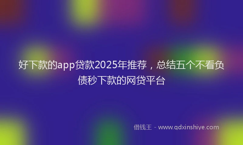 好下款的app贷款2025年推荐，总结五个不看负债秒下款的网贷平台