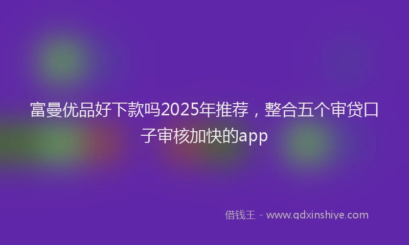 富曼优品好下款吗2025年推荐，整合五个审贷口子审核加快的app