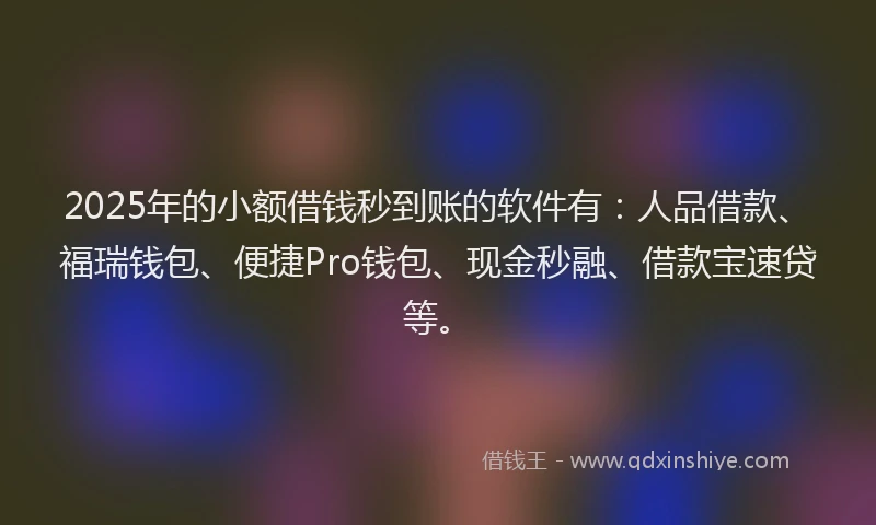 2025年的小额借钱秒到账的软件有：人品借款、福瑞钱包、便捷Pro钱包、现金秒融、借款宝速贷等。