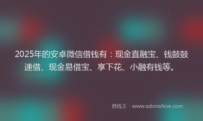 2025年的安卓微信借钱有：现金直融宝、钱鼓鼓速借、现金易借宝、享下花、小融有钱等。
