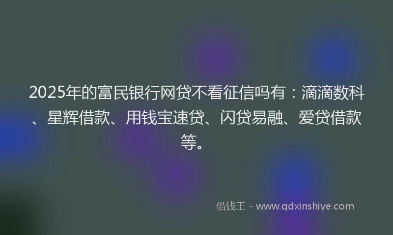 2025年的富民银行网贷不看征信吗有：滴滴数科、星辉借款、用钱宝速贷、闪贷易融、爱贷借款等。