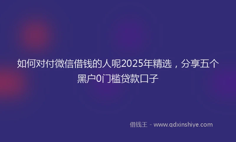 如何对付微信借钱的人呢2025年精选，分享五个黑户0门槛贷款口子