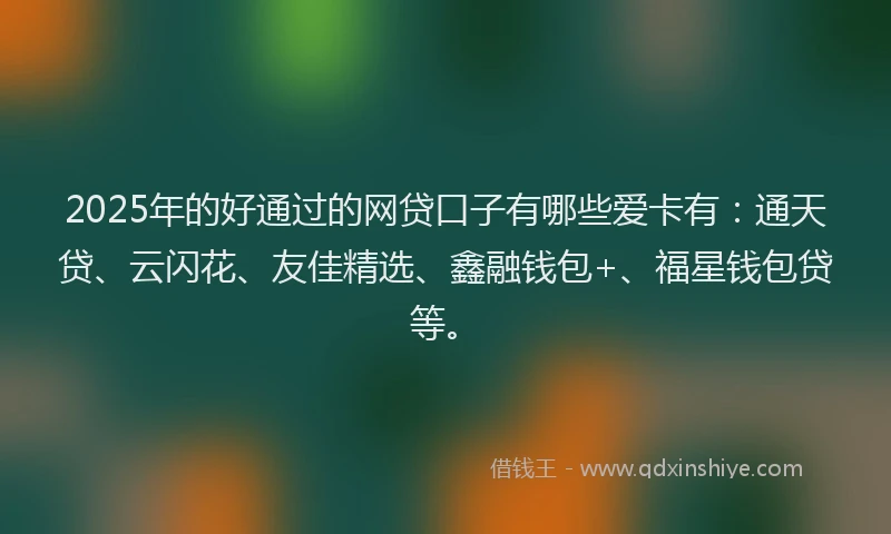2025年的好通过的网贷口子有哪些爱卡有：通天贷、云闪花、友佳精选、鑫融钱包+、福星钱包贷等。
