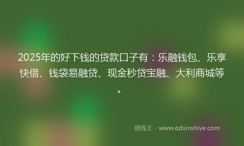 2025年的好下钱的贷款口子有：乐融钱包、乐享快借、钱袋易融贷、现金秒贷宝融、大利商城等。
