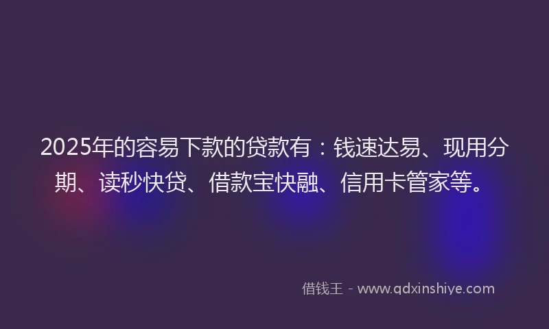 2025年的容易下款的贷款有：钱速达易、现用分期、读秒快贷、借款宝快融、信用卡管家等。