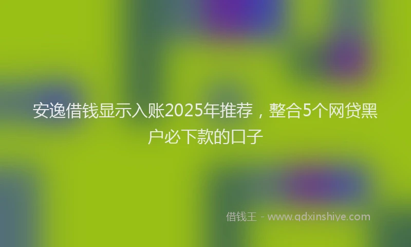 安逸借钱显示入账2025年推荐，整合5个网贷黑户必下款的口子
