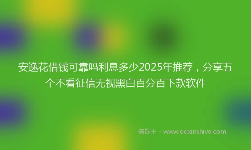 安逸花借钱可靠吗利息多少2025年推荐，分享五个不看征信无视黑白百分百下款软件