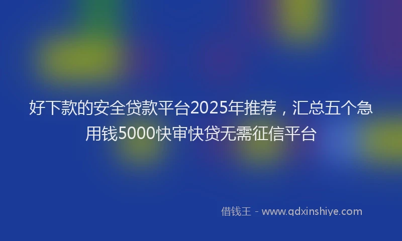 好下款的安全贷款平台2025年推荐，汇总五个急用钱5000快审快贷无需征信平台