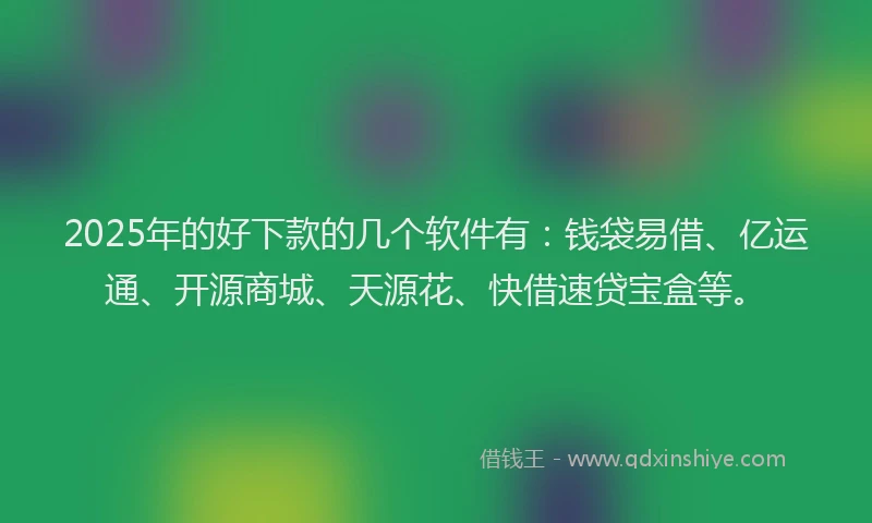 2025年的好下款的几个软件有：钱袋易借、亿运通、开源商城、天源花、快借速贷宝盒等。