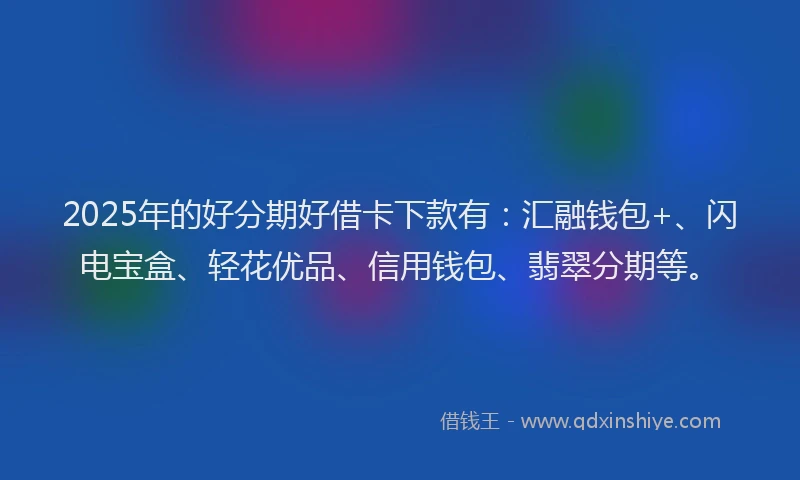 2025年的好分期好借卡下款有：汇融钱包+、闪电宝盒、轻花优品、信用钱包、翡翠分期等。